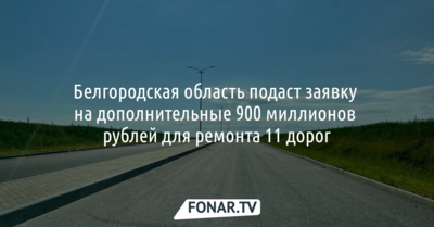 Белгородская область подаст заявку на дополнительные 900 миллионов рублей для ремонта 11 дорог