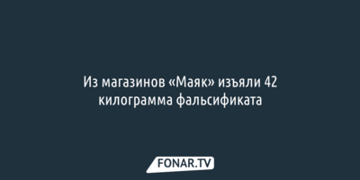 Из магазинов «Маяк» изъяли 42 килограмма фальсификата