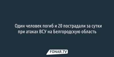 ​Один человек погиб и 20 пострадали за сутки при атаках ВСУ на Белгородскую область