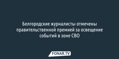 Белгородских журналистов отметили правительственной премией за репортажи из зоны СВО