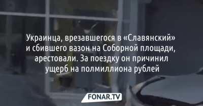 Украинца, врезавшегося в «Славянский»  и сбившего вазон на Соборной площади, арестовали. За поездку он причинил  ущерб на полмиллиона рублей 