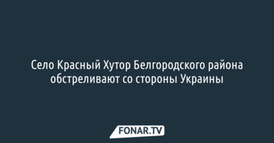 Красный Хутор в Белгородском районе обстреливают со стороны Украины
