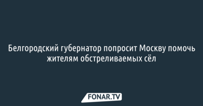 Белгородский губернатор попросит Москву помочь жителям обстреливаемых сёл