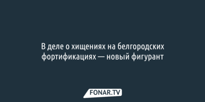В деле о хищениях на белгородских фортификациях — новый фигурант