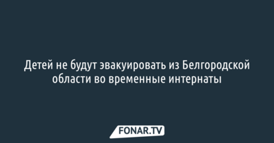 Детей не будут эвакуировать из Белгородской области во временные интернаты