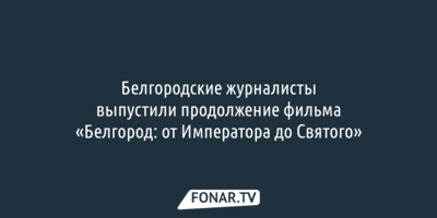 Белгородские журналисты выпустили продолжение фильма «Белгород: от Императора до Святого»