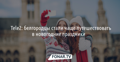 ​Tele2: белгородцы стали чаще путешествовать в новогодние праздники​