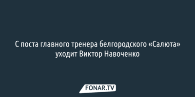 С поста главного тренера белгородского «Салюта» уходит Виктор Навоченко