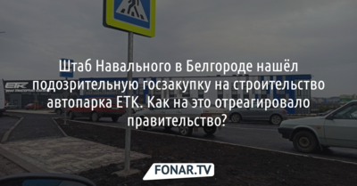 Белгородский штаб Навального нашёл подозрительную госзакупку на строительство автопарка ЕТК. Как отреагировали на публикацию в правительстве области?
