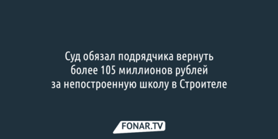 Суд обязал подрядчика вернуть более 105 миллионов рублей за непостроенную школу в Строителе