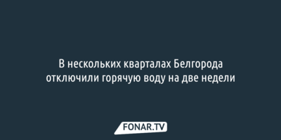 В нескольких кварталах Белгорода отключили горячую воду на две недели