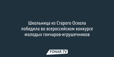 Школьница из Старого Оскола победила во всероссийском конкурсе молодых гончаров-игрушечников