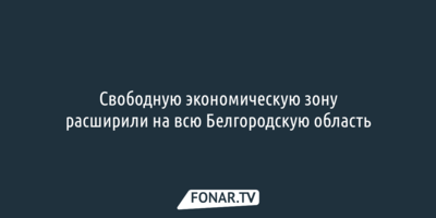 Свободную экономическую зону расширили на всю Белгородскую область