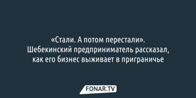 «Стали. А потом перестали». Шебекинский предприниматель рассказал, как его бизнес выживает в приграничье