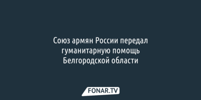 Союз армян России передал гуманитарную помощь Белгородской области