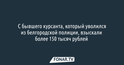 С бывшего курсанта, который уволился из белгородской полиции, взыскали более 150 тысяч рублей 