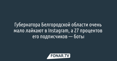 Губернатора Белгородской области очень мало лайкают в Instagram, а 27 процентов его подписчиков — боты