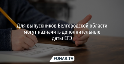 Для выпускников Белгородской области могут назначить дополнительные даты ЕГЭ