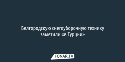 Белгородскую снегоуборочную технику заметили «в Турции»
