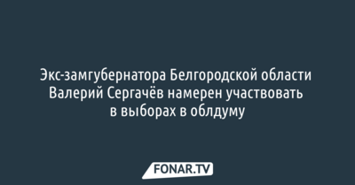 Экс-замгубернатора Белгородской области Валерий Сергачёв намерен участвовать в выборах в облдуму