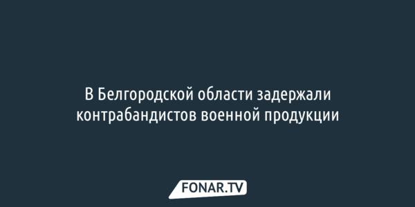 В Белгородской области задержали контрабандистов военной продукции