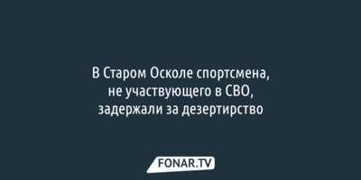 В Старом Осколе не участвующего в СВО спортсмена задержали за дезертирство 