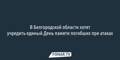 В Белгородской области хотят учредить единый День памяти погибших при атаках