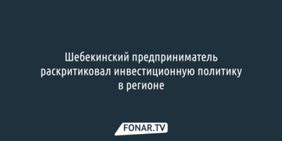 Шебекинский предприниматель раскритиковал инвестиционную политику в регионе