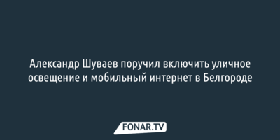 Александр Шуваев поручил включить уличное освещение и мобильный интернет в Белгороде