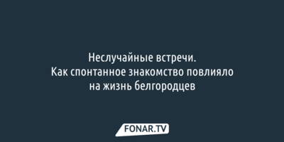 Неслучайные встречи. Как спонтанное знакомство повлияло на жизнь белгородцев 