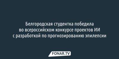 Белгородская студентка победила во всероссийском конкурсе проектов ИИ  с разработкой по прогнозированию эпилепсии