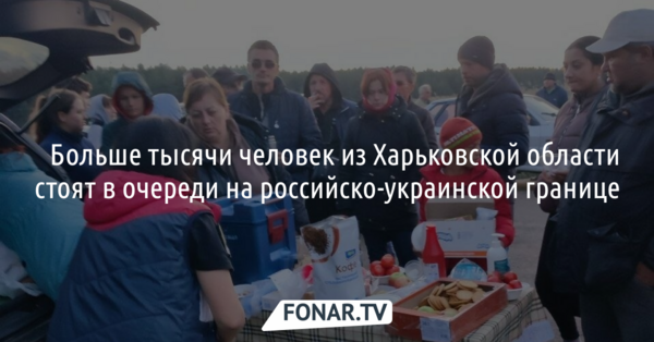 ​Больше тысячи человек из Харьковской области стоят в очереди на границе Белгородской области
