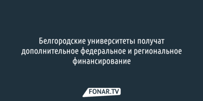 Белгородские университеты получат дополнительное федеральное и региональное финансирование