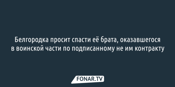 Белгородка просит спасти её брата, оказавшегося в воинской части по подписанному не им контракту