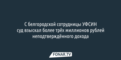 С белгородской сотрудницы УФСИН суд взыскал более трёх миллионов рублей неподтверждённого дохода