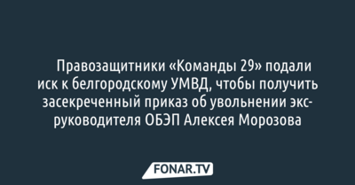 «Команда 29» подала иск к белгородскому УМВД, чтобы получить приказ об увольнении экс-руководителя ОБЭП