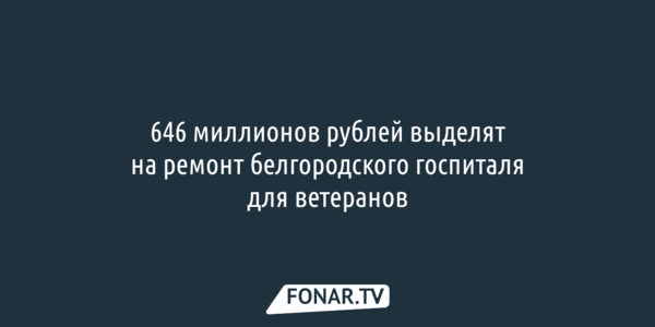 646 миллионов рублей выделят на ремонт белгородского госпиталя для ветеранов