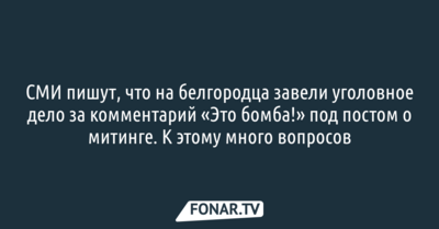 ​СМИ пишут, что на белгородца завели уголовное дело за комментарий «Это бомба!» под постом о митинге. К этому много вопросов