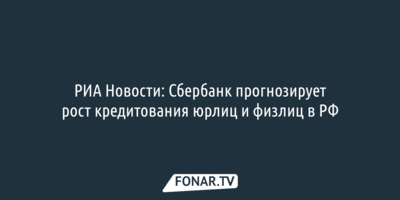 РИА Новости: Сбербанк прогнозирует рост кредитования юрлиц и физлиц в России