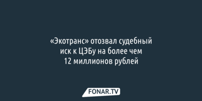 «Экотранс» отозвал судебный иск к белгородскому ЦЭБу на более чем 12 миллионов рублей