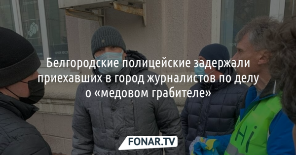 Белгородские полицейские задержали приехавших в город журналистов по делу о «медовом грабителе»