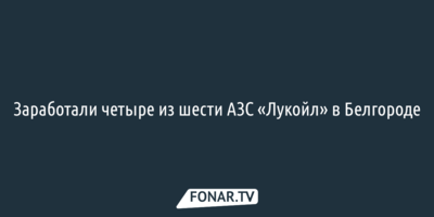 Заработали четыре из шести АЗС «Лукойл» в Белгороде 