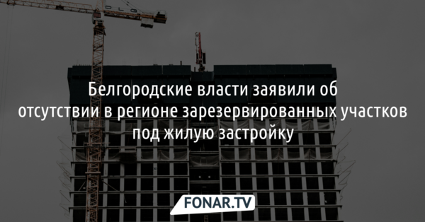 Белгородские власти заявили об отсутствии в регионе зарезервированных участков под жилую застройку
