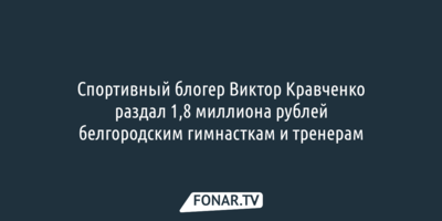 Спортивный блогер Виктор Кравченко раздал 1,8 миллиона рублей белгородским гимнасткам и тренерам 