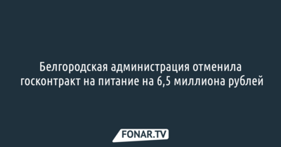 Белгородская администрация отменила госконтракт на питание на 6,5 миллиона рублей