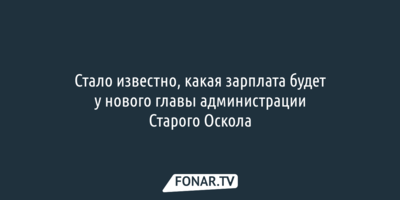 Стало известно, какая зарплата будет у нового главы администрации Старого Оскола