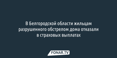 В Белгородской области жильцам разрушенного обстрелом дома отказали в страховых выплатах