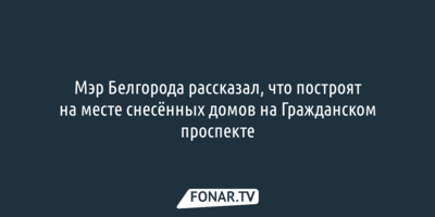 Мэр Белгорода рассказал, что построят на месте снесённых домов на Гражданском проспекте