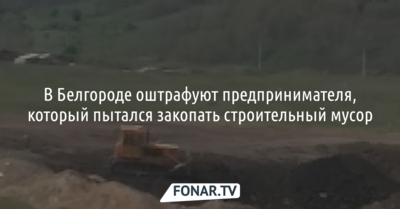 В Белгороде оштрафуют предпринимателя, который пытался закопать строительный мусор
