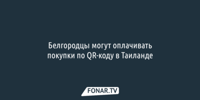 Белгородцы могут оплачивать покупки по QR-коду в Таиланде